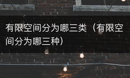有限空间分为哪三类（有限空间分为哪三种）