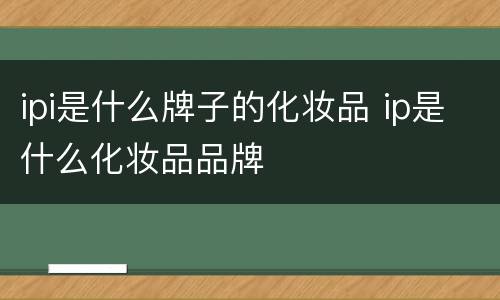 ipi是什么牌子的化妆品 ip是什么化妆品品牌