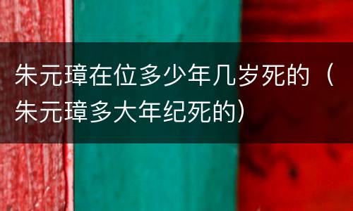 朱元璋在位多少年几岁死的（朱元璋多大年纪死的）