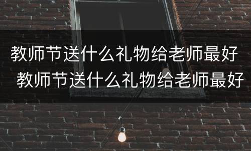 教师节送什么礼物给老师最好 教师节送什么礼物给老师最好视频