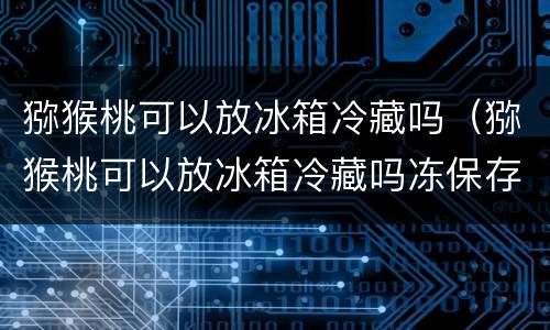 猕猴桃可以放冰箱冷藏吗（猕猴桃可以放冰箱冷藏吗冻保存吗）