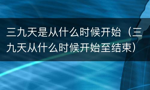 三九天是从什么时候开始（三九天从什么时候开始至结束）