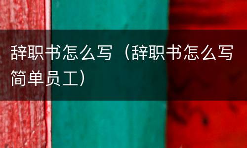 辞职书怎么写（辞职书怎么写简单员工）