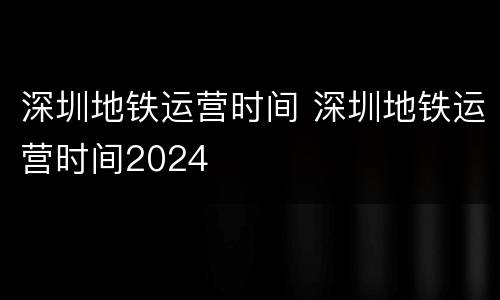 深圳地铁运营时间 深圳地铁运营时间2024