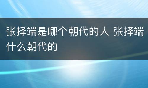 张择端是哪个朝代的人 张择端什么朝代的