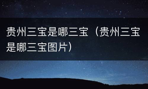 贵州三宝是哪三宝（贵州三宝是哪三宝图片）