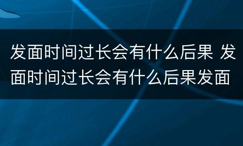 发面时间过长会有什么后果 发面时间过长会有什么后果发面时间长了表面发红