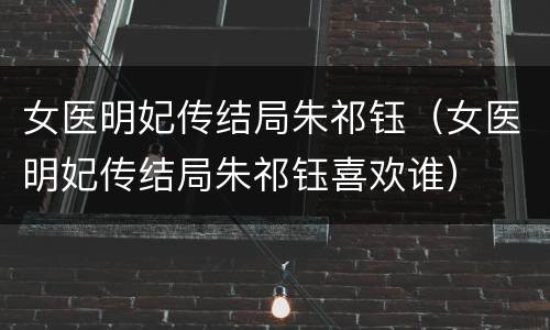 女医明妃传结局朱祁钰（女医明妃传结局朱祁钰喜欢谁）