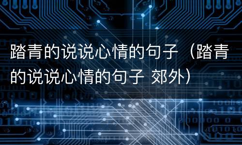 踏青的说说心情的句子（踏青的说说心情的句子 郊外）