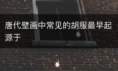 唐代壁画中常见的胡服最早起源于