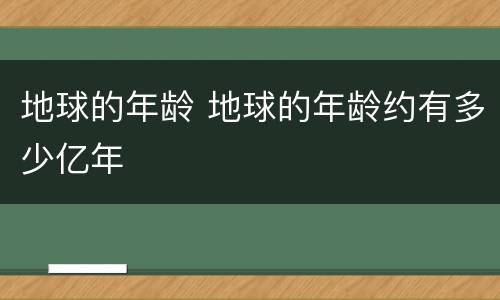 地球的年龄 地球的年龄约有多少亿年