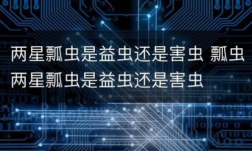 两星瓢虫是益虫还是害虫 瓢虫两星瓢虫是益虫还是害虫