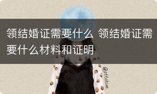 领结婚证需要什么 领结婚证需要什么材料和证明