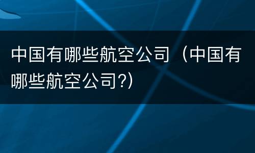 中国有哪些航空公司（中国有哪些航空公司?）