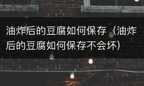 油炸后的豆腐如何保存（油炸后的豆腐如何保存不会坏）