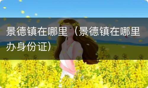 景德镇在哪里（景德镇在哪里办身份证）