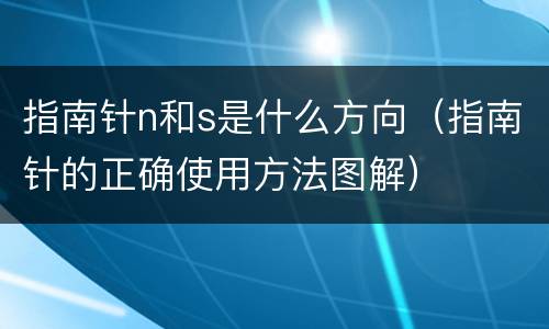 指南针n和s是什么方向（指南针的正确使用方法图解）