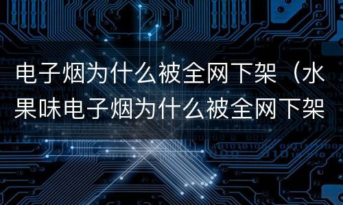 电子烟为什么被全网下架（水果味电子烟为什么被全网下架）