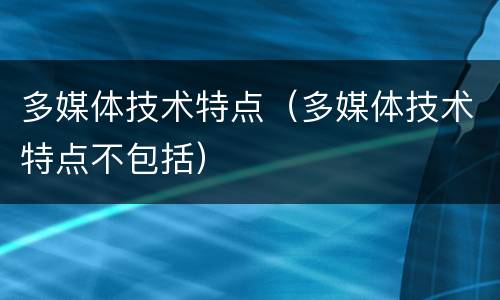 多媒体技术特点（多媒体技术特点不包括）