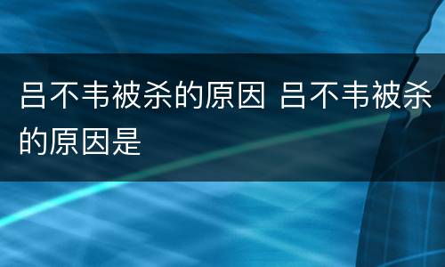 吕不韦被杀的原因 吕不韦被杀的原因是
