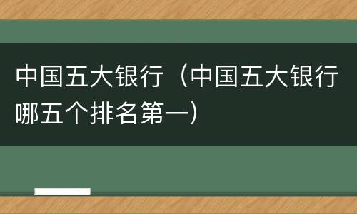 中国五大银行（中国五大银行哪五个排名第一）