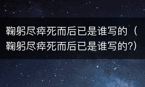 鞠躬尽瘁死而后已是谁写的（鞠躬尽瘁死而后已是谁写的?）