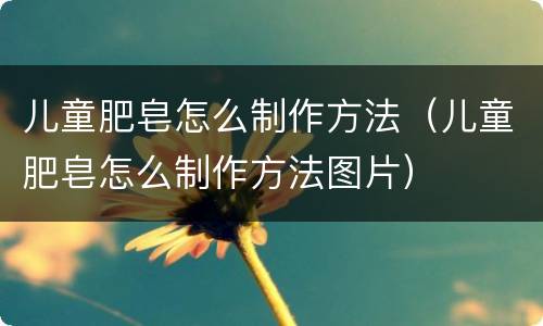 儿童肥皂怎么制作方法（儿童肥皂怎么制作方法图片）