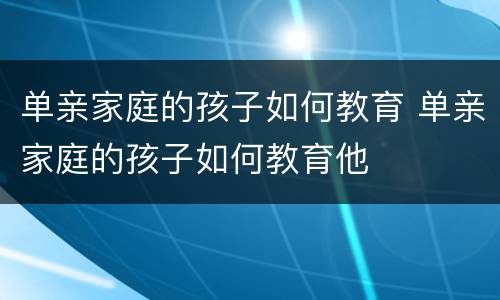 单亲家庭的孩子如何教育 单亲家庭的孩子如何教育他