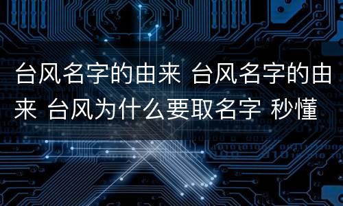 台风名字的由来 台风名字的由来 台风为什么要取名字 秒懂百科