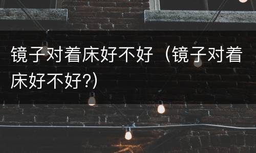 镜子对着床好不好（镜子对着床好不好?）