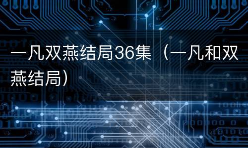 一凡双燕结局36集（一凡和双燕结局）