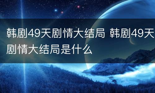 韩剧49天剧情大结局 韩剧49天剧情大结局是什么