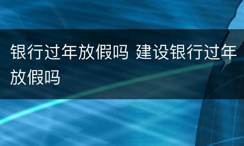 银行过年放假吗 建设银行过年放假吗