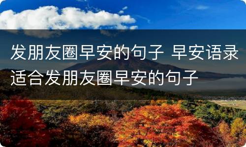 发朋友圈早安的句子 早安语录适合发朋友圈早安的句子