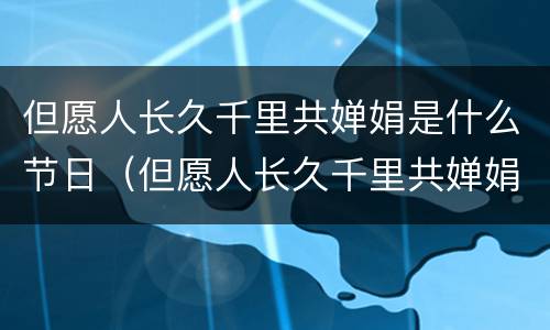 但愿人长久千里共婵娟是什么节日（但愿人长久千里共婵娟是什么节日的诗）