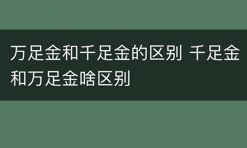 万足金和千足金的区别 千足金和万足金啥区别