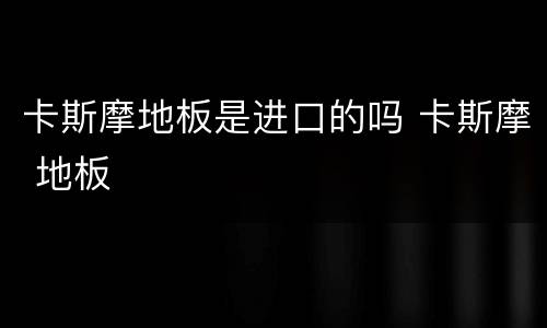 卡斯摩地板是进口的吗 卡斯摩 地板