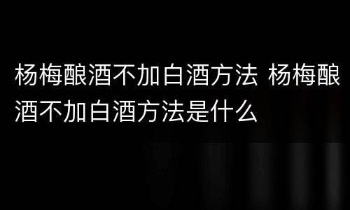 杨梅酿酒不加白酒方法 杨梅酿酒不加白酒方法是什么