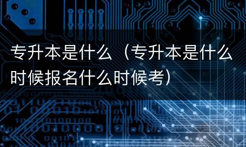 专升本是什么（专升本是什么时候报名什么时候考）