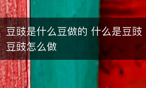 豆豉是什么豆做的 什么是豆豉豆豉怎么做