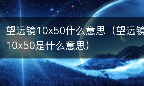 望远镜10x50什么意思（望远镜10x50是什么意思）