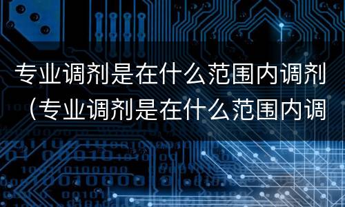 专业调剂是在什么范围内调剂（专业调剂是在什么范围内调剂高考）