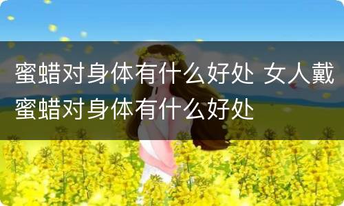 蜜蜡对身体有什么好处 女人戴蜜蜡对身体有什么好处