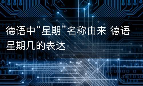 德语中“星期”名称由来 德语星期几的表达
