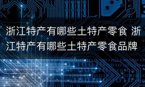 浙江特产有哪些土特产零食 浙江特产有哪些土特产零食品牌