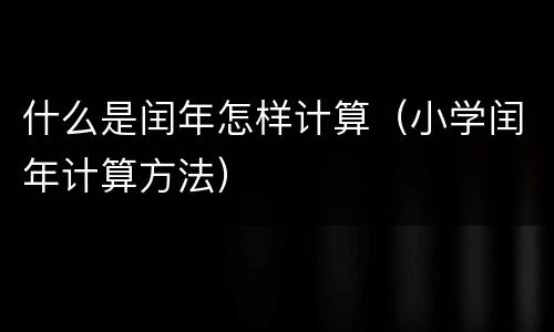 什么是闰年怎样计算（小学闰年计算方法）