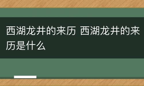 西湖龙井的来历 西湖龙井的来历是什么