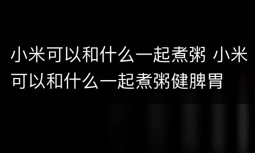 小米可以和什么一起煮粥 小米可以和什么一起煮粥健脾胃