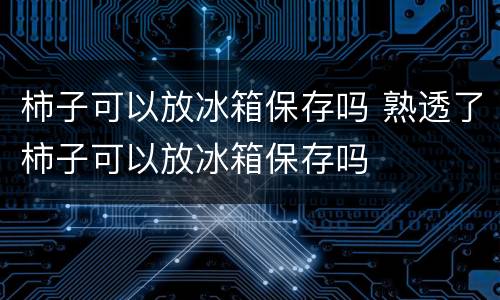 柿子可以放冰箱保存吗 熟透了柿子可以放冰箱保存吗