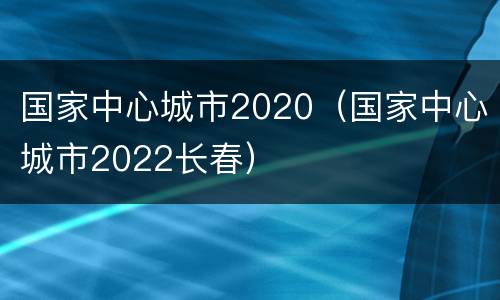 国家中心城市2020（国家中心城市2022长春）